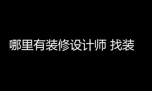 有装哪里修设好处计师 找装修设计师的